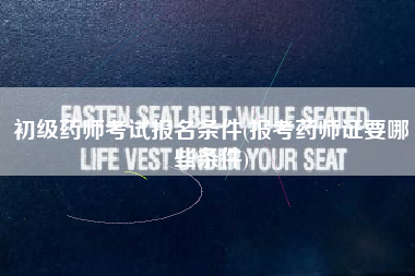 详细阅读:初级药师考试报名条件(报考药师证要哪些条件) 初级药师考试报名条件(报考药师证要哪些条件)