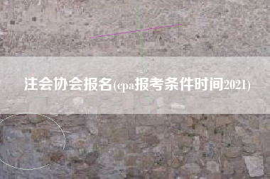 详细阅读:注会协会报名(cpa报考条件时间2021) 注会协会报名(cpa报考条件时间2021)