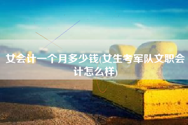 女会计一个月多少钱(女生考军队文职会计怎么样)
