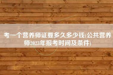 考一个营养师证要多久多少钱(公共营养师2023年报考时间及条件)