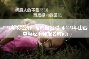 详细阅读:2023高级经济师考试报名时间(2023年山西中级经济师报名时间) 2023高级经济师考试报名时间(2023年山西中级经济师报名时间)