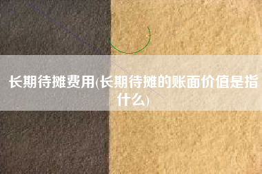 详细阅读:长期待摊费用(长期待摊的账面价值是指什么) 长期待摊费用(长期待摊的账面价值是指什么)
