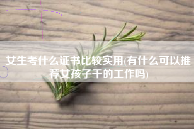 详细阅读:女生考什么证书比较实用(有什么可以推荐女孩子干的工作吗) 女生考什么证书比较实用(有什么可以推荐女孩子干的工作吗)