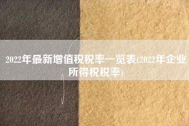 详细阅读:2022年最新增值税税率一览表(2022年企业所得税税率) 2022年最新增值税税率一览表(2022年企业所得税税率)