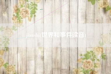 详细阅读:jianshi(世界和事件读音) jianshi(世界和事件读音)