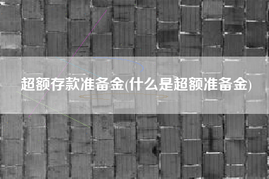 详细阅读:超额存款准备金(什么是超额准备金) 超额存款准备金(什么是超额准备金)