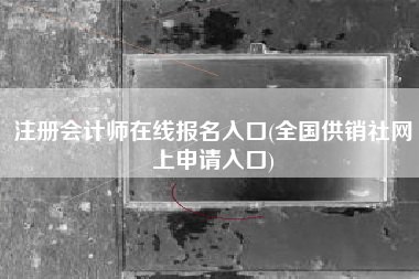 注册会计师在线报名入口(全国供销社网上申请入口)