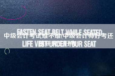 中级会计考试难不难(中级会计师好考还是研究生好考)