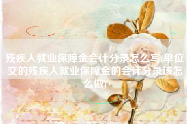 残疾人就业保障金会计分录怎么写(单位交的残疾人就业保障金的会计分录该怎么做)