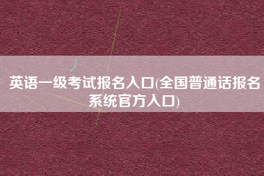 英语一级考试报名入口(全国普通话报名系统官方入口)