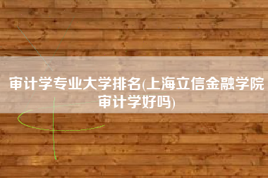 详细阅读:审计学专业大学排名(上海立信金融学院审计学好吗) 审计学专业大学排名(上海立信金融学院审计学好吗)