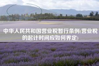 中华人民共和国营业税暂行条例(营业税的起计时间应如何界定)