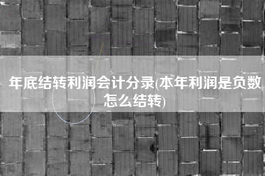 年底结转利润会计分录(本年利润是负数怎么结转)