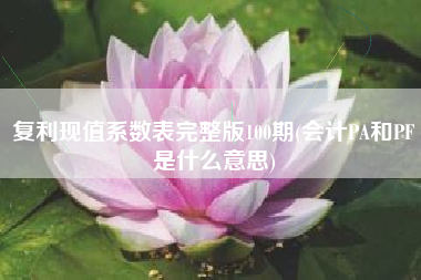 复利现值系数表完整版100期(会计PA和PF是什么意思)