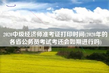 详细阅读:2020中级经济师准考证打印时间(2020年的各省公务员考试考还会如期进行吗) 2020中级经济师准考证打印时间(2020年的各省公务员考试考还会如期进行吗)