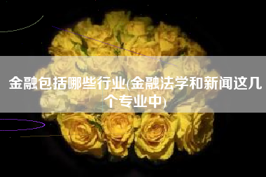 金融包括哪些行业(金融法学和新闻这几个专业中)