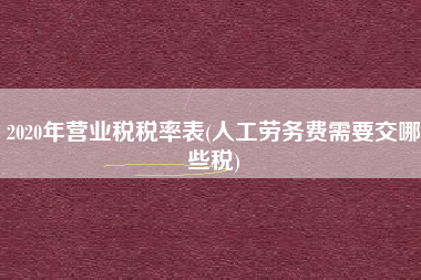 2020年营业税税率表(人工劳务费需要交哪些税)