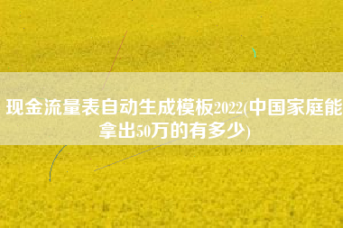 现金流量表自动生成模板2022(中国家庭能拿出50万的有多少)