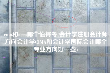 cma和acca哪个值得考(会计学注册会计师方向会计学CIMA和会计学国际会计哪个专业方向好一些)