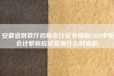 安徽省财政厅初级会计证书领取(2022中级会计职称应试指南什么时候出)