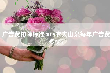 广告费扣除标准2019(农夫山泉每年广告费多少)