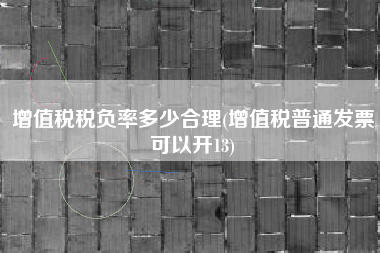 增值税税负率多少合理(增值税普通发票可以开13)
