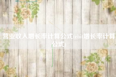营业收入增长率计算公式(ebit增长率计算公式)
