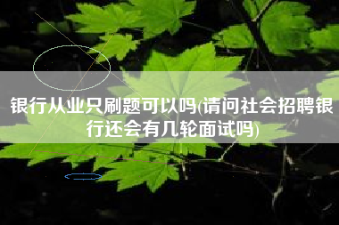 银行从业只刷题可以吗(请问社会招聘银行还会有几轮面试吗)