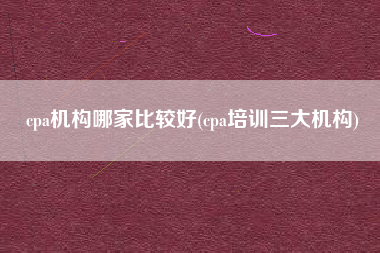 详细阅读:cpa机构哪家比较好(cpa培训三大机构) cpa机构哪家比较好(cpa培训三大机构)