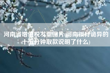 河南省增值税发票图片(河南银行诡异的十五分钟取款说明了什么)