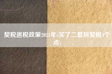 契税退税政策2021年(买了二套房契税4个点)