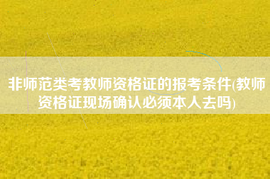 详细阅读:非师范类考教师资格证的报考条件(教师资格证现场确认必须本人去吗) 非师范类考教师资格证的报考条件(教师资格证现场确认必须本人去吗)