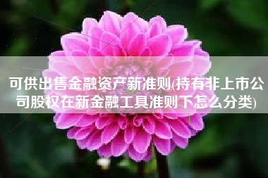 可供出售金融资产新准则(持有非上市公司股权在新金融工具准则下怎么分类)