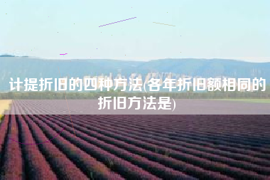 计提折旧的四种方法(各年折旧额相同的折旧方法是)