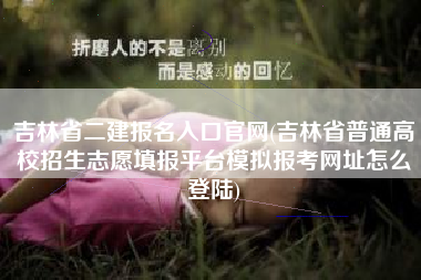 详细阅读:吉林省二建报名入口官网(吉林省普通高校招生志愿填报平台模拟报考网址怎么登陆) 吉林省二建报名入口官网(吉林省普通高校招生志愿填报平台模拟报考网址怎么登陆)