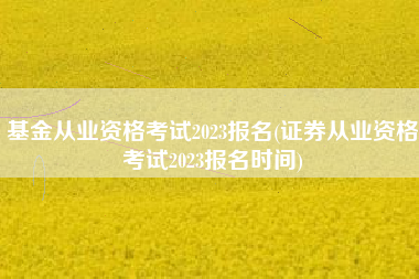 详细阅读:基金从业资格考试2023报名(证券从业资格考试2023报名时间) 基金从业资格考试2023报名(证券从业资格考试2023报名时间)