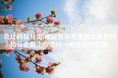 会计科目分类(谁能告诉我金融企业会计和分金融企业会计一般企业的区别)
