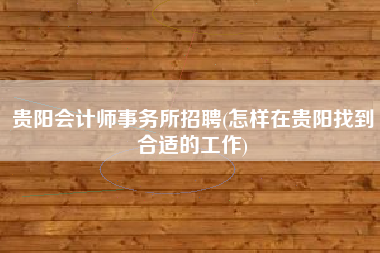 贵阳会计师事务所招聘(怎样在贵阳找到合适的工作)