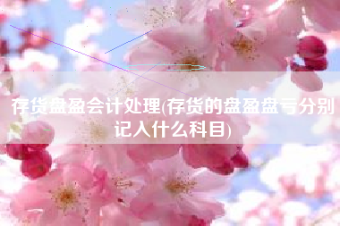详细阅读:存货盘盈会计处理(存货的盘盈盘亏分别记入什么科目) 存货盘盈会计处理(存货的盘盈盘亏分别记入什么科目)