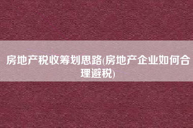 房地产税收筹划思路(房地产企业如何合理避税)