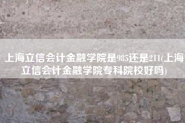 上海立信会计金融学院是985还是211(上海立信会计金融学院专科院校好吗)