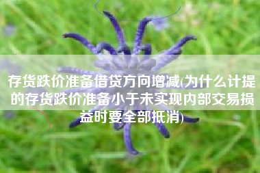 存货跌价准备借贷方向增减(为什么计提的存货跌价准备小于未实现内部交易损益时要全部抵消)