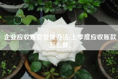 企业应收账款管理办法(上季度应收账款怎么算)