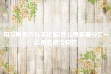 用友财务软件手机版(我公司现要安装一套用友财务软件)