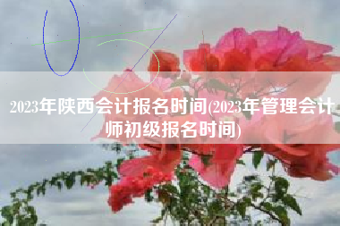 2023年陕西会计报名时间(2023年管理会计师初级报名时间)