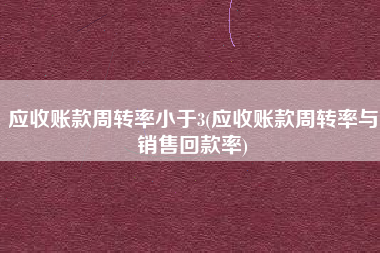 应收账款周转率小于3(应收账款周转率与销售回款率)