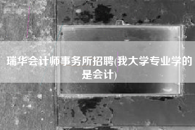 瑞华会计师事务所招聘(我大学专业学的是会计)