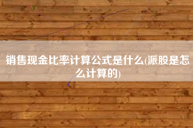 销售现金比率计算公式是什么(派股是怎么计算的)