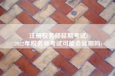 注册税务师延期考试(
2022年税务师考试可能会延期吗)