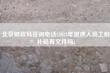 北京财政局咨询电话(2023年退休人员工龄补贴有文件吗)
